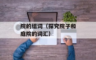 院的组词（探究院子和庭院的词汇）