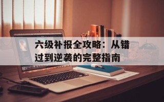 六级补报全攻略：从错过到逆袭的完整指南