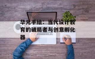 华元手绘：当代设计教育的破局者与创意孵化器
