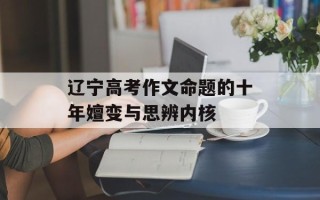 辽宁高考作文命题的十年嬗变与思辨内核