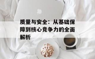 质量与安全：从基础保障到核心竞争力的全面解析