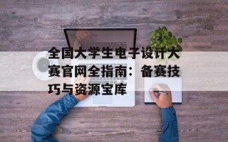 全国大学生电子设计大赛官网全指南：备赛技巧与资源宝库