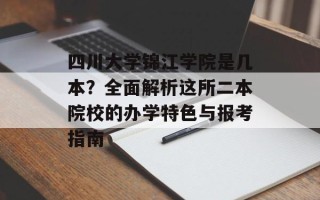 四川大学锦江学院是几本？全面解析这所二本院校的办学特色与报考指南