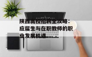 陕西高校招聘全攻略：应届生与在职教师的职业发展机遇