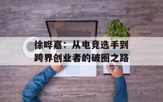 徐晔嘉：从电竞选手到跨界创业者的破圈之路