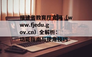福建省教育厅官网（www.fjedu.gov.cn）全解析：功能指南与使用技巧