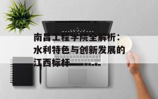 南昌工程学院全解析：水利特色与创新发展的江西标杆