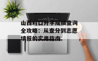 山西对口升学成绩查询全攻略：从查分到志愿填报的实用指南