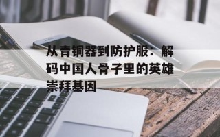 从青铜器到防护服：解码中国人骨子里的英雄崇拜基因