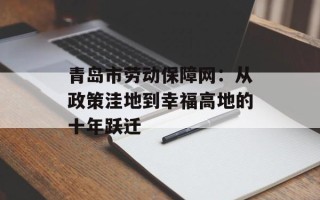 青岛市劳动保障网：从政策洼地到幸福高地的十年跃迁