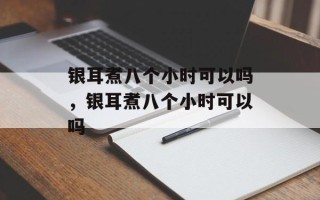 银耳煮八个小时可以吗，银耳煮八个小时可以吗