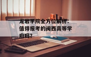 龙岩学院全方位解析：值得报考的闽西高等学府吗？