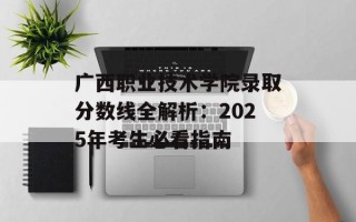 广西职业技术学院录取分数线全解析：2025年考生必看指南