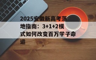 2025安徽新高考落地指南：3+1+2模式如何改变百万学子命运