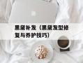 黑黛补发（黑黛发型修复与养护技巧）