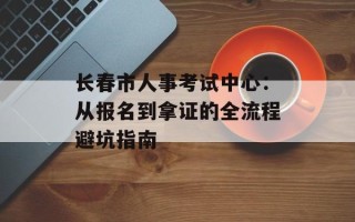 长春市人事考试中心：从报名到拿证的全流程避坑指南
