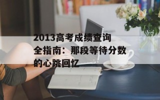 2013高考成绩查询全指南：那段等待分数的心跳回忆