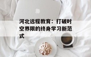 河北远程教育：打破时空界限的终身学习新范式