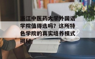 浙江中医药大学外国语学院值得选吗？这所特色学院的真实培养模式揭秘