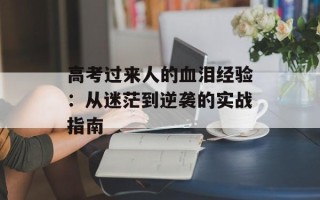 高考过来人的血泪经验：从迷茫到逆袭的实战指南