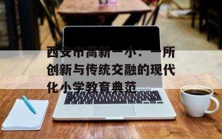 西安市高新一小：一所创新与传统交融的现代化小学教育典范