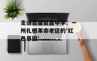 走进吕梁贺昌中学：一所扎根革命老区的'红色基因'