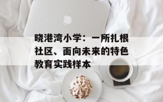 晓港湾小学：一所扎根社区、面向未来的特色教育实践样本