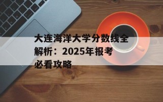 大连海洋大学分数线全解析：2025年报考必看攻略