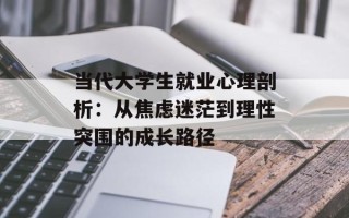 当代大学生就业心理剖析：从焦虑迷茫到理性突围的成长路径