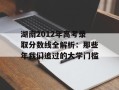 湖南2012年高考录取分数线全解析：那些年我们追过的大学门槛