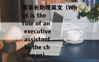 董事长助理英文（What is the role of an executive assistant to the chairman）