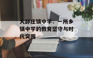 大邱庄镇中学：一所乡镇中学的教育坚守与时代突围