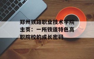 郑州铁路职业技术学院主页：一所铁道特色高职院校的成长密码