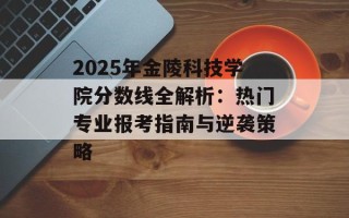 2025年金陵科技学院分数线全解析：热门专业报考指南与逆袭策略