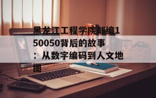 黑龙江工程学院邮编150050背后的故事：从数字编码到人文地图
