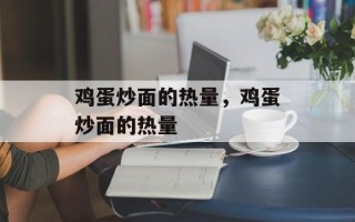 鸡蛋炒面的热量，鸡蛋炒面的热量