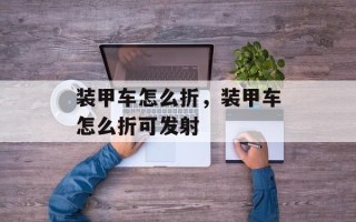 装甲车怎么折，装甲车怎么折可发射