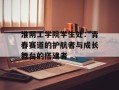 淮阴工学院学生处：青春赛道的护航者与成长舞台的搭建者