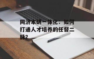 同济本研一体化：如何打通人才培养的任督二脉？