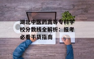 湖北中医药高等专科学校分数线全解析：报考必看干货指南