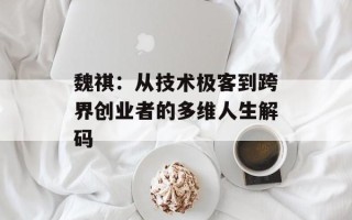 魏祺：从技术极客到跨界创业者的多维人生解码