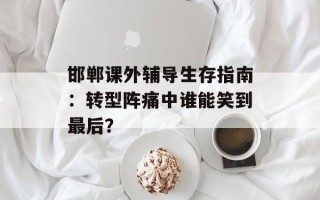 邯郸课外辅导生存指南：转型阵痛中谁能笑到最后？