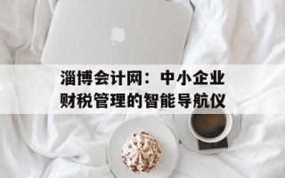 淄博会计网：中小企业财税管理的智能导航仪