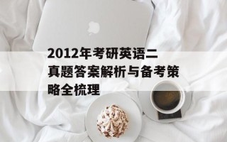 2012年考研英语二真题答案解析与备考策略全梳理