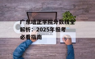 广东培正学院分数线全解析：2025年报考必看指南