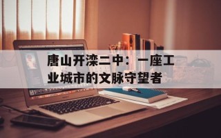 唐山开滦二中：一座工业城市的文脉守望者
