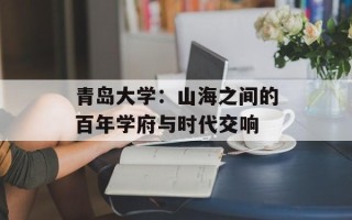 青岛大学：山海之间的百年学府与时代交响
