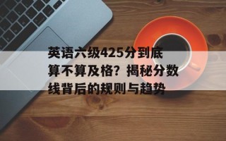 英语六级425分到底算不算及格？揭秘分数线背后的规则与趋势