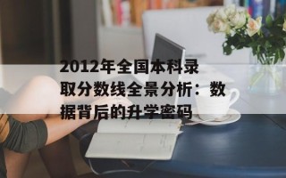 2012年全国本科录取分数线全景分析：数据背后的升学密码