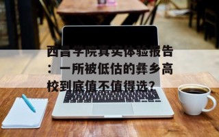 西昌学院真实体验报告：一所被低估的彝乡高校到底值不值得选？